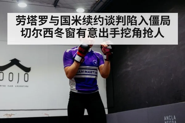 劳塔罗与国米续约谈判陷入僵局 切尔西冬窗有意出手挖角抢人