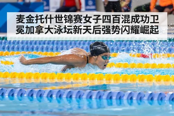 麦金托什世锦赛女子四百混成功卫冕加拿大泳坛新天后强势闪耀崛起