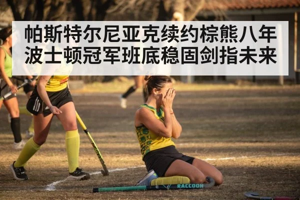 帕斯特尔尼亚克续约棕熊八年波士顿冠军班底稳固剑指未来