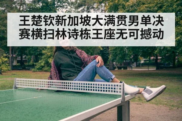 王楚钦新加坡大满贯男单决赛横扫林诗栋王座无可撼动