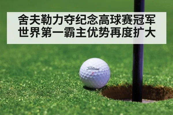 舍夫勒力夺纪念高球赛冠军世界第一霸主优势再度扩大
