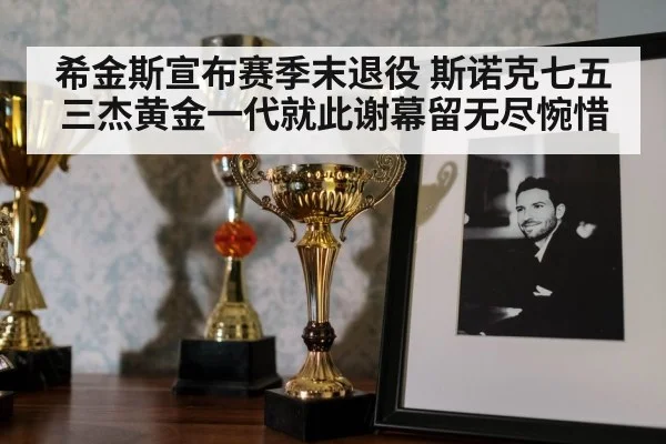 希金斯宣布赛季末退役 斯诺克七五三杰黄金一代就此谢幕留无尽惋惜