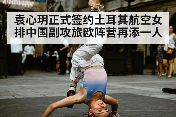 袁心玥正式签约土耳其航空女排中国副攻旅欧阵营再添一人