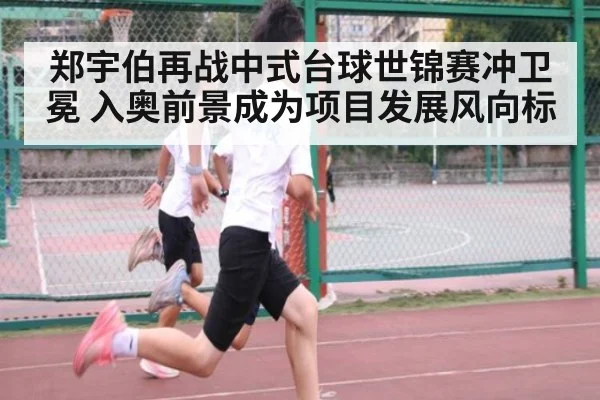 郑宇伯再战中式台球世锦赛冲卫冕 入奥前景成为项目发展风向标