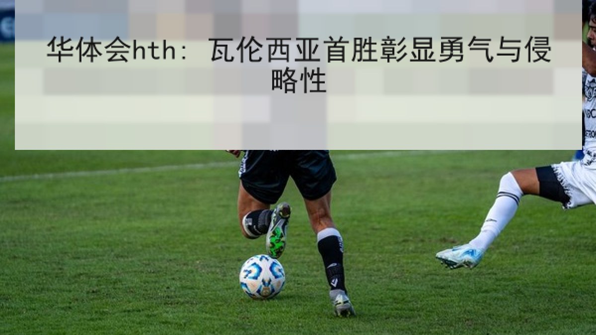 华体会hth: 瓦伦西亚首胜彰显勇气与侵略性 华体会hth: 瓦伦西亚首胜彰显勇气与侵略性