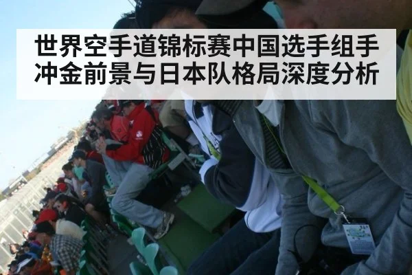 世界空手道锦标赛中国选手组手冲金前景与日本队格局深度分析